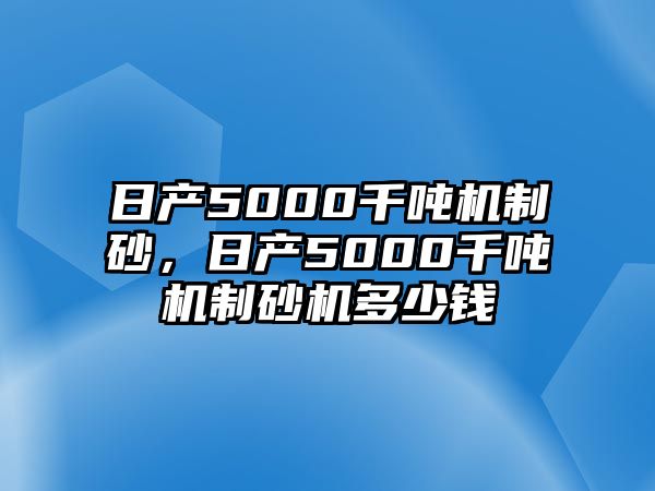 日產(chǎn)5000千噸機制砂，日產(chǎn)5000千噸機制砂機多少錢