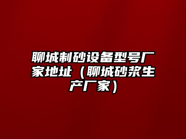 聊城制砂設備型號廠家地址（聊城砂漿生產廠家）