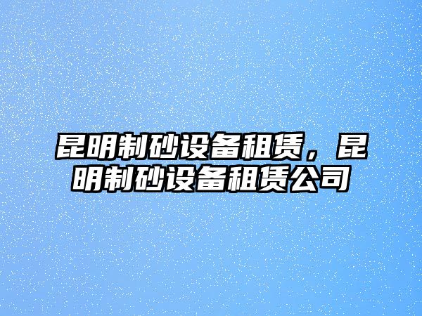 昆明制砂設備租賃，昆明制砂設備租賃公司