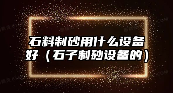 石料制砂用什么設備好（石子制砂設備的）