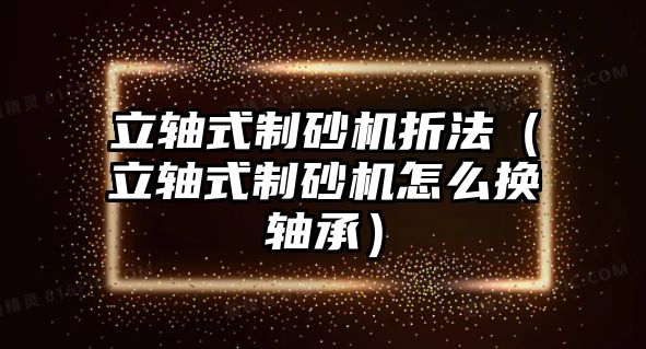 立軸式制砂機折法（立軸式制砂機怎么換軸承）