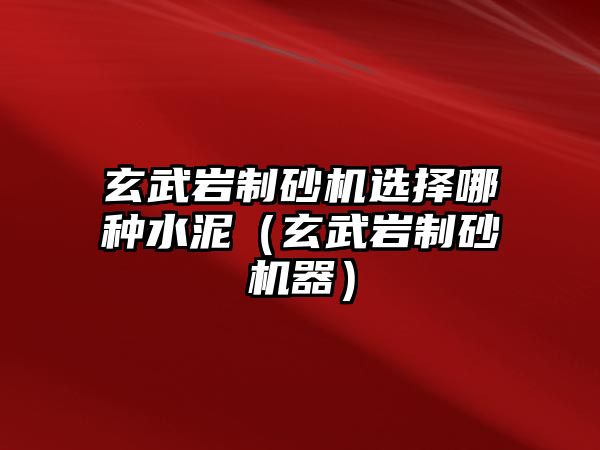 玄武巖制砂機選擇哪種水泥（玄武巖制砂機器）