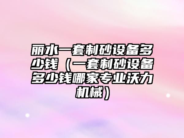 麗水一套制砂設(shè)備多少錢（一套制砂設(shè)備多少錢哪家專業(yè)沃力機(jī)械）