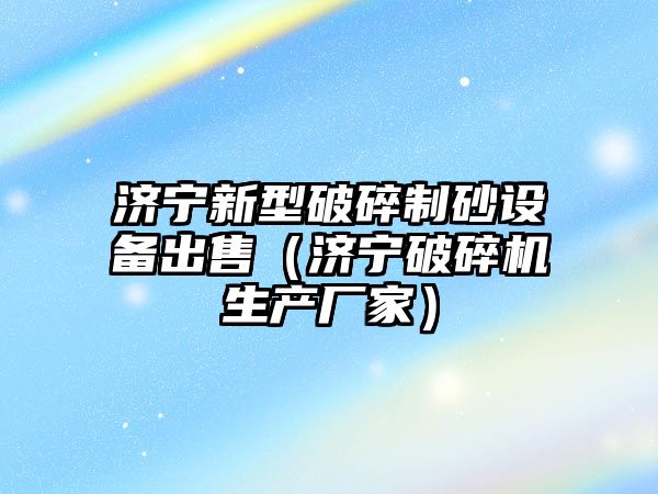 濟寧新型破碎制砂設備出售（濟寧破碎機生產廠家）