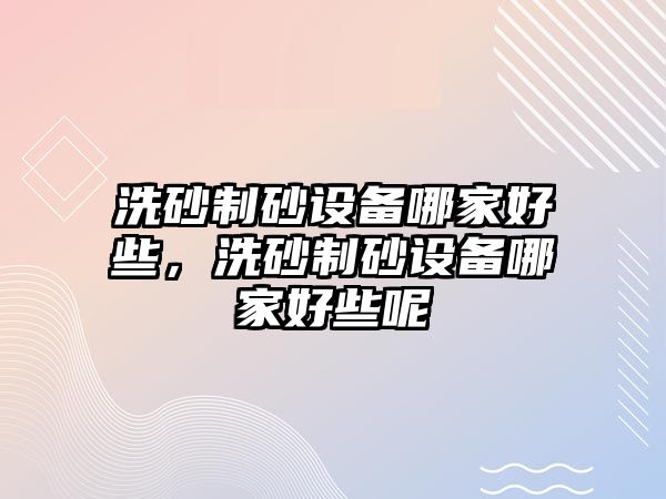 洗砂制砂設備哪家好些，洗砂制砂設備哪家好些呢