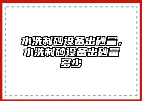 水洗制砂設備出砂量，水洗制砂設備出砂量多少