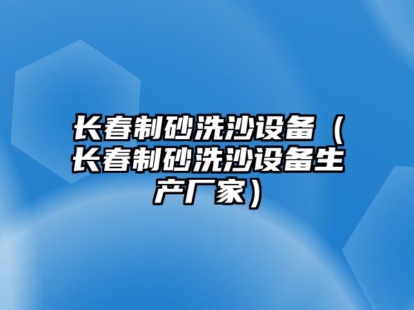 長春制砂洗沙設備（長春制砂洗沙設備生產廠家）