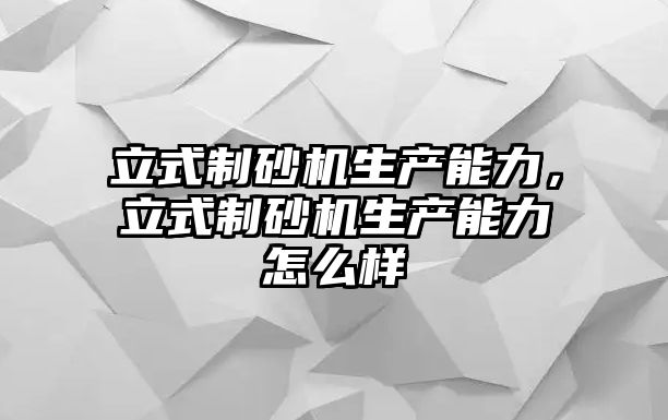 立式制砂機生產能力，立式制砂機生產能力怎么樣