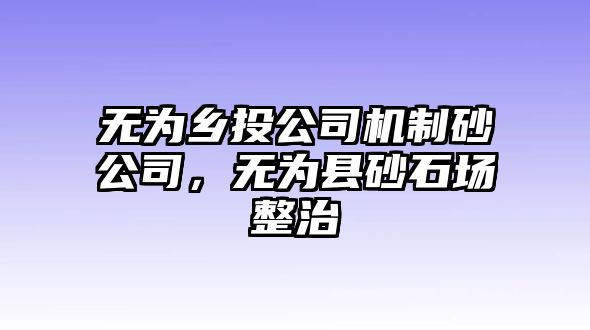 無為鄉(xiāng)投公司機制砂公司，無為縣砂石場整治