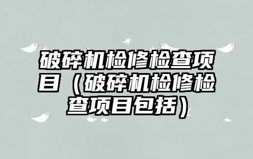 破碎機檢修檢查項目（破碎機檢修檢查項目包括）