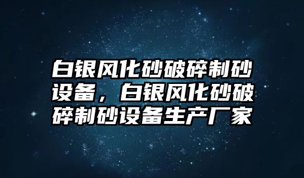 白銀風化砂破碎制砂設備，白銀風化砂破碎制砂設備生產廠家