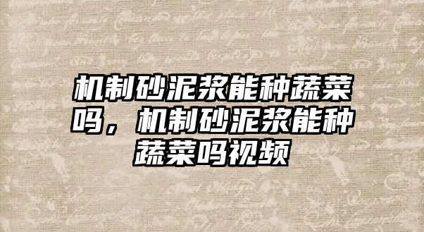 機(jī)制砂泥漿能種蔬菜嗎，機(jī)制砂泥漿能種蔬菜嗎視頻