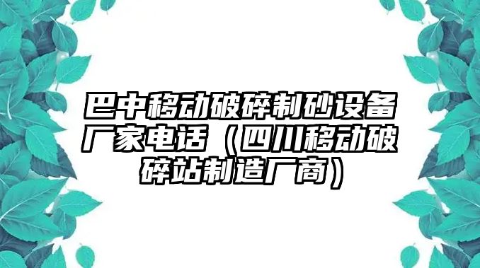 巴中移動破碎制砂設備廠家電話（四川移動破碎站制造廠商）