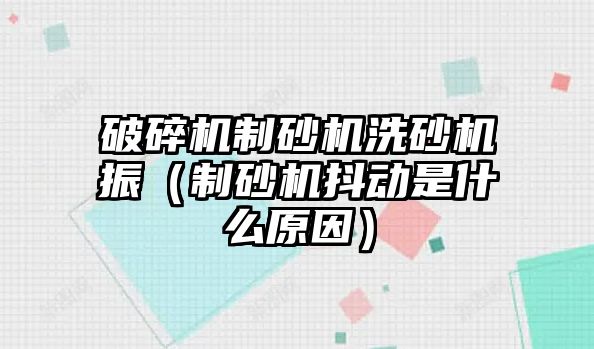 破碎機制砂機洗砂機振（制砂機抖動是什么原因）