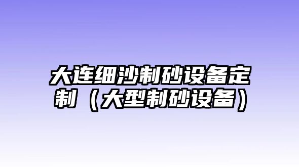 大連細沙制砂設備定制（大型制砂設備）