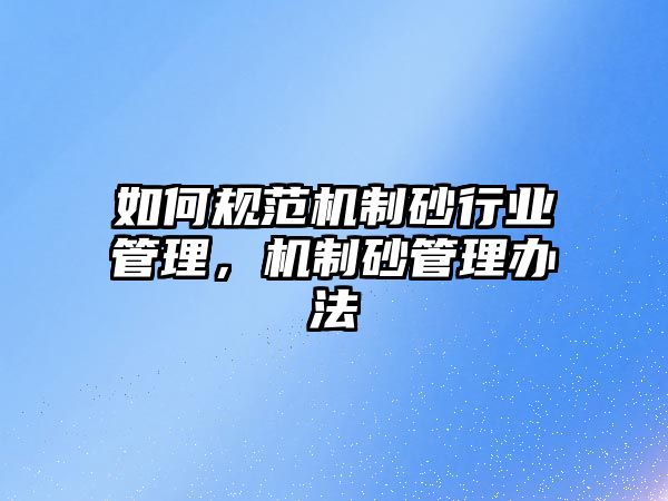 如何規范機制砂行業管理，機制砂管理辦法