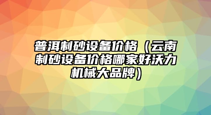 普洱制砂設備價格（云南制砂設備價格哪家好沃力機械大品牌）