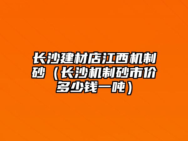 長沙建材店江西機制砂（長沙機制砂市價多少錢一噸）