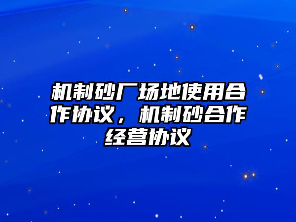 機制砂廠場地使用合作協議，機制砂合作經營協議