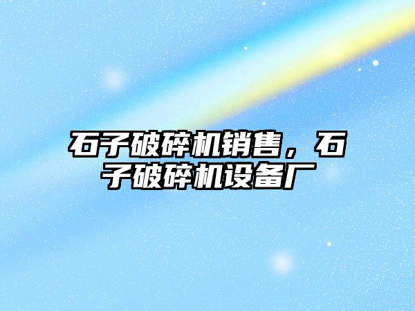 石子破碎機銷售，石子破碎機設備廠