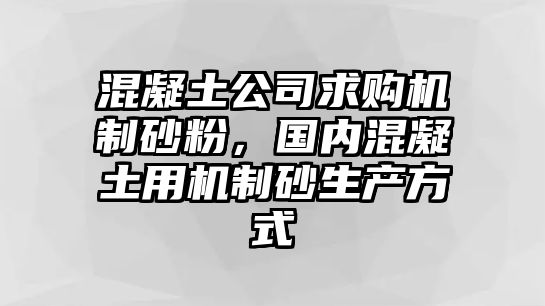 混凝土公司求購機制砂粉，國內混凝土用機制砂生產方式