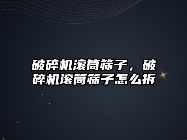 破碎機滾筒篩子，破碎機滾筒篩子怎么拆