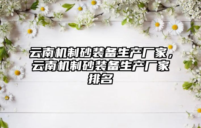 云南機制砂裝備生產廠家，云南機制砂裝備生產廠家排名