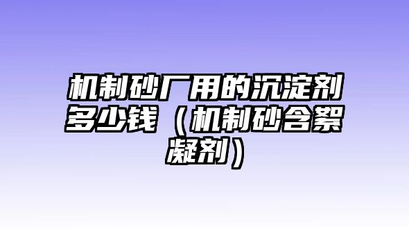 機制砂廠用的沉淀劑多少錢（機制砂含絮凝劑）