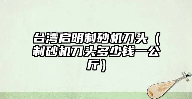 臺灣啟明制砂機刀頭（制砂機刀頭多少錢一公斤）