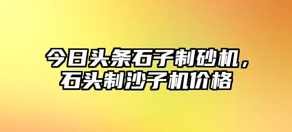 今日頭條石子制砂機，石頭制沙子機價格