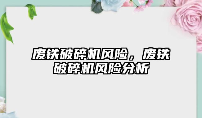 廢鐵破碎機風險，廢鐵破碎機風險分析