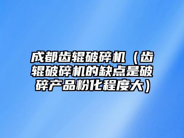 成都齒輥破碎機（齒輥破碎機的缺點是破碎產品粉化程度大）