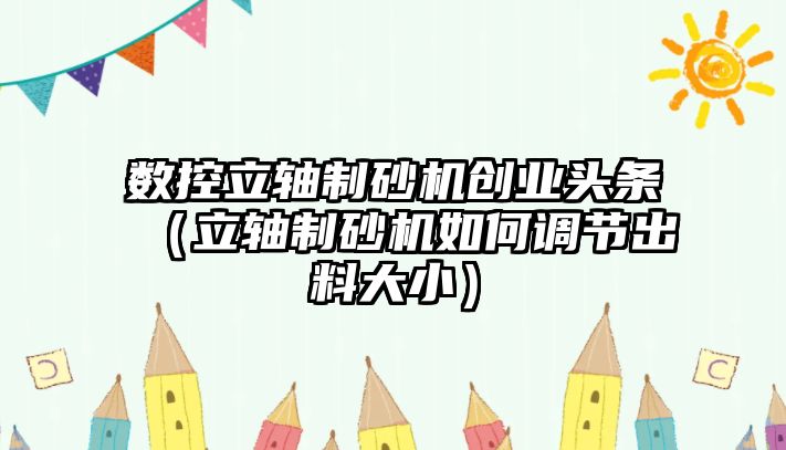 數控立軸制砂機創業頭條（立軸制砂機如何調節出料大?。? class=