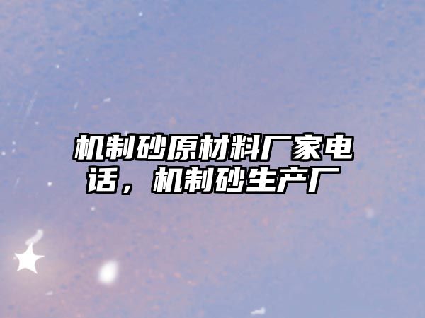 機(jī)制砂原材料廠家電話(huà)，機(jī)制砂生產(chǎn)廠