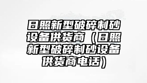 日照新型破碎制砂設備供貨商（日照新型破碎制砂設備供貨商電話）