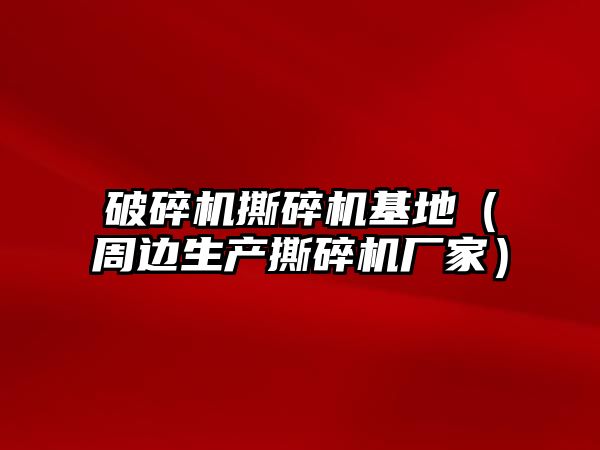 破碎機撕碎機基地（周邊生產撕碎機廠家）