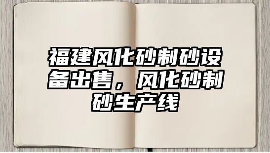 福建風(fēng)化砂制砂設(shè)備出售，風(fēng)化砂制砂生產(chǎn)線