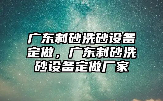 廣東制砂洗砂設備定做，廣東制砂洗砂設備定做廠家