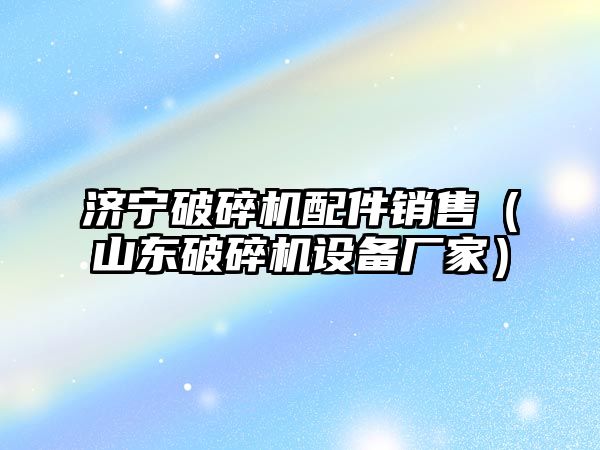 濟寧破碎機配件銷售（山東破碎機設備廠家）