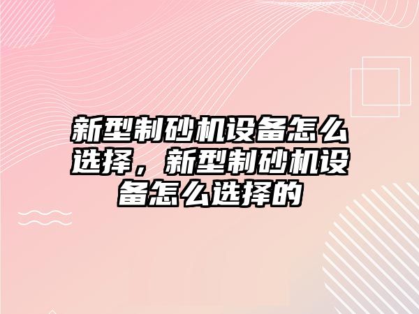 新型制砂機設備怎么選擇，新型制砂機設備怎么選擇的