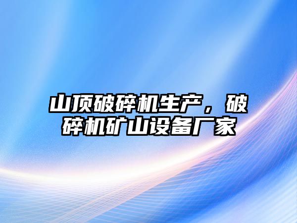 山頂破碎機生產，破碎機礦山設備廠家