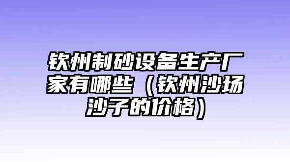 欽州制砂設備生產廠家有哪些（欽州沙場沙子的價格）