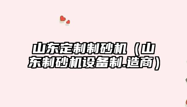山東定制制砂機（山東制砂機設備制.造商）