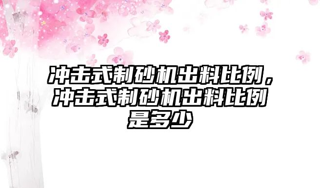 沖擊式制砂機出料比例，沖擊式制砂機出料比例是多少