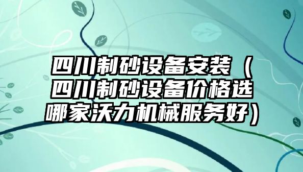 四川制砂設(shè)備安裝（四川制砂設(shè)備價(jià)格選哪家沃力機(jī)械服務(wù)好）