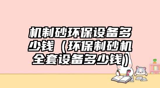 機(jī)制砂環(huán)保設(shè)備多少錢（環(huán)保制砂機(jī)全套設(shè)備多少錢）