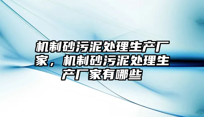 機制砂污泥處理生產廠家，機制砂污泥處理生產廠家有哪些