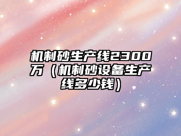 機制砂生產線2300萬（機制砂設備生產線多少錢）