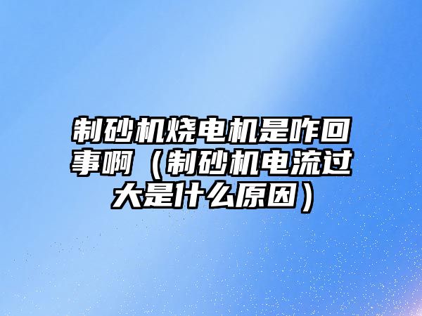 制砂機燒電機是咋回事啊（制砂機電流過大是什么原因）