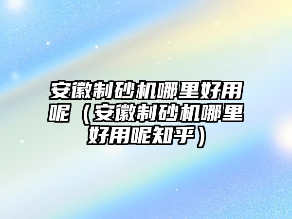 安徽制砂機(jī)哪里好用呢（安徽制砂機(jī)哪里好用呢知乎）